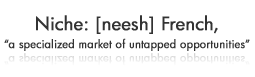 Niche: [neesh] French,
“a specialized market of untapped opportunities”
